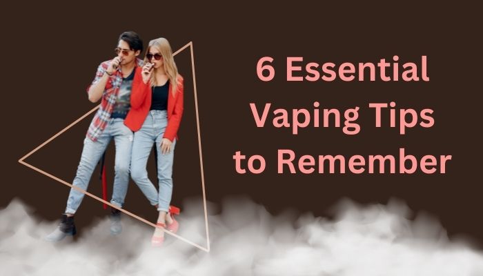 6 Essential Vaping Tips to Remember